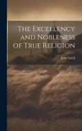 The Excellency and Nobleness of True Religion di John Smith edito da LEGARE STREET PR