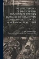 Statistics of the Condition and Products of Certain Branches of Industry in Massachusetts, for the Year Ending April 1, 1845 di John Gorham Palfrey edito da LEGARE STREET PR