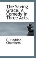 The Saving Grace. A Comedy In Three Acts. di C Haddon Chambers edito da Bibliolife