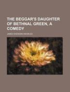 The Beggar's Daughter of Bethnal Green, a Comedy di James Sheridan Knowles edito da Rarebooksclub.com