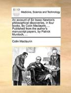 An Account Of Sir Isaac Newton's Philosophical Discoveries, In Four Books. By Colin Maclaurin, ... Published From The Author's Manuscript Papers, By P di Colin Maclaurin edito da Gale Ecco, Print Editions
