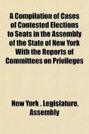 A Compilation Of Cases Of Contested Elec di New York State Legislature Assembly, New York Legislature Assembly edito da General Books