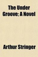 The Under Groove; A Novel di Arthur Stringer edito da General Books