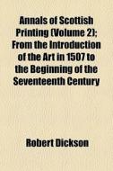 Annals Of Scottish Printing (volume 2); From The Introduction Of The Art In 1507 To The Beginning Of The Seventeenth Century di Robert Dickson edito da General Books Llc