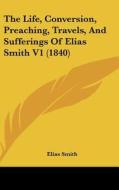 The Life, Conversion, Preaching, Travels, and Sufferings of Elias Smith V1 (1840) di Elias Smith edito da Kessinger Publishing