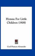 Hymns for Little Children (1908) di Cecil Frances Alexander edito da Kessinger Publishing