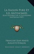 La Raison Pure Et Les Antinomies: Essai Critique Sur La Philosophie Kantienne (1907) di Francois Jean Marie Auguste Evellin edito da Kessinger Publishing