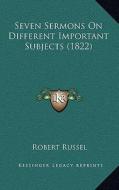 Seven Sermons on Different Important Subjects (1822) di Robert Russel edito da Kessinger Publishing