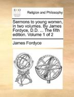 Sermons To Young Women, In Two Volumes. By James Fordyce, D.d. ... The Fifth Edition. Volume 1 Of 2 di James Fordyce edito da Gale Ecco, Print Editions