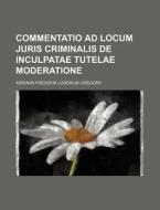 Commentatio Ad Locum Juris Criminalis De Inculpatae Tutelae Moderatione di Adriaan Frederik Lodewijk Gregory edito da General Books Llc
