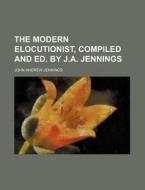 The Modern Elocutionist, Compiled and Ed. by J.A. Jennings di John Andrew Jennings edito da Rarebooksclub.com
