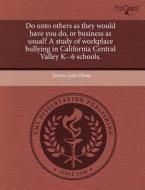 Do Unto Others As They Would Have You Do, Or Business As Usual? A Study Of Workplace Bullying In California Central Valley K--6 Schools. di Teresa Lynn Olson edito da Proquest, Umi Dissertation Publishing