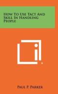 How to Use Tact and Skill in Handling People di Paul P. Parker edito da Literary Licensing, LLC