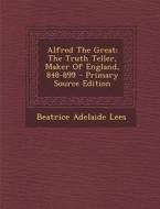Alfred the Great: The Truth Teller, Maker of England, 848-899 di Beatrice Adelaide Lees edito da Nabu Press