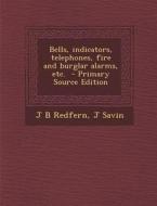 Bells, Indicators, Telephones, Fire and Burglar Alarms, Etc. - Primary Source Edition di J. B. Redfern, J. Savin edito da Nabu Press