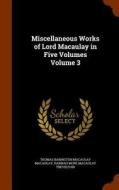Miscellaneous Works Of Lord Macaulay In Five Volumes Volume 3 di Thomas Babington Macaulay, Hannah More Macaulay Trevelyan edito da Arkose Press