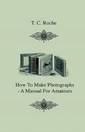 How To Make Photographs - A Manual For Amateurs di T. C. Roche edito da Read Books