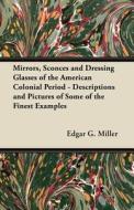 Mirrors, Sconces and Dressing Glasses of the American Colonial Period - Descriptions and Pictures of Some of the Finest  di Edgar G. Miller edito da Harrison Press