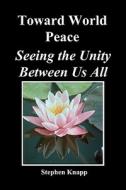 Toward World Peace: Seeing the Unity Between Us All di Stephen Knapp edito da Createspace