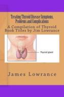 Treating Thyroid Disease Symptoms, Problems and Complications: A Compilation of Thyroid Book Titles by Jim Lowrance di James M. Lowrance edito da Createspace