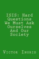 Isis: Hard Questions We Must Ask Ourselves and Our Society di MR Victor Ingrid edito da Createspace