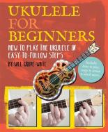 Ukulele for Beginners: How to Play Ukulele in Easy-To-Follow Steps di Will Grove-White edito da MITCHELL BEAZLEY
