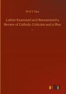 Luther Examined and Reexamined a Review of Catholic Criticism and a Plea ... di W. H. T. Dau edito da Outlook Verlag