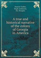 A True And Historical Narrative Of The Colony Of Georgia In America di Patrick Tailfer, Hugh Anderson, Da Douglas edito da Book On Demand Ltd.
