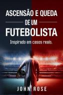 Ascensão E Queda de Um Futebolista: (inspirado Em Casos Reais) di John Rose edito da Fronteira Do Caos Editores