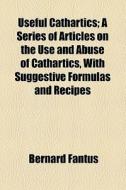 Useful Cathartics; A Series Of Articles On The Use And Abuse Of Cathartics, With Suggestive Formulas And Recipes di Bernard Fantus edito da General Books Llc