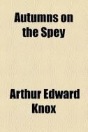 Autumns On The Spey di Arthur Edward Knox edito da General Books Llc