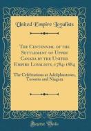 The Centennial of the Settlement of Upper Canada by the United Empire Loyalists, 1784-1884: The Celebrations at Adolphustown, Toronto and Niagara (Cla di United Empire Loyalists edito da Forgotten Books