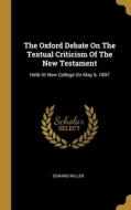 The Oxford Debate On The Textual Criticism Of The New Testament: Held At New College On May 6, 1897 di Edward Miller edito da WENTWORTH PR
