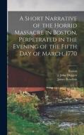 A Short Narrative of the Horrid Massacre in Boston, Perpetrated in the Evening of the Fifth day of March, 1770 di Boston (Mass )., James Bowdoin, Joseph Warren edito da LEGARE STREET PR