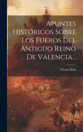 Apuntes Históricos Sobre Los Fueros Del Antiguo Reino De Valencia... di Vicente Boix edito da LEGARE STREET PR