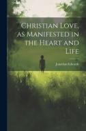 Christian Love, as Manifested in the Heart and Life di Jonathan Edwards edito da LEGARE STREET PR