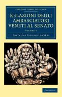 Relazioni Degli Ambasciatori Veneti Al Senato - Volume 4 edito da Cambridge University Press