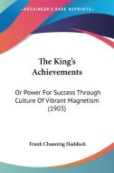 The King's Achievements: Or Power for Success Through Culture of Vibrant Magnetism (1903) di Frank Channing Haddock edito da Kessinger Publishing