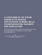 A   Catechism of the Steam-Engine in Its Various Applications to Mines, Mills, Steam Navigation, Railways and Agriculture; With Practical Instructions di John Bourne edito da Rarebooksclub.com