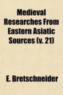 Medieval Researches From Eastern Asiatic Sources (v. 21) di E. Bretschneider edito da General Books Llc