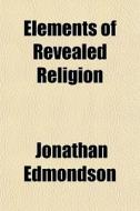 Elements Of Revealed Religion di Jonathan Edmondson edito da General Books Llc