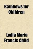 Rainbows For Children di Lydia Maria Francis Child edito da General Books