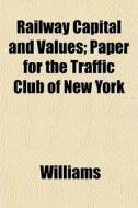 Railway Capital And Values; Paper For The Traffic Club Of New York di Angela Williams edito da General Books Llc
