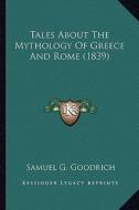 Tales about the Mythology of Greece and Rome (1839) di Samuel G. Goodrich edito da Kessinger Publishing