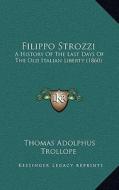 Filippo Strozzi: A History of the Last Days of the Old Italian Liberty (1860) di Thomas Adolphus Trollope edito da Kessinger Publishing