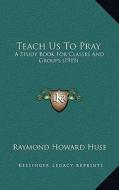 Teach Us to Pray: A Study Book for Classes and Groups (1919) di Raymond Howard Huse edito da Kessinger Publishing