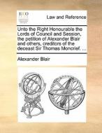 Unto The Right Honourable The Lords Of Council And Session, The Petition Of Alexander Blair And Others, Creditors Of The Deceast Sir Thomas Moncrief.  di Alexander Blair edito da Gale Ecco, Print Editions
