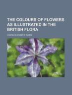 The Colours of Flowers as Illustrated in the British Flora di Charles Grant B. Allen edito da Rarebooksclub.com