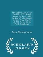 The Hidden Life Of The Soul [by J.n. Grou]. From The Fr. By The Author Of A Dominican Artist. From The Fr. Of J.n. Grou, Ed. By W.h. Hutchings - Schol di Jean Nicolas Grou edito da Scholar's Choice