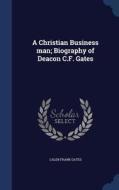 A Christian Business Man; Biography Of Deacon C.f. Gates di Caleb Frank Gates edito da Sagwan Press